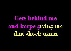 Gets behind me
and keeps giving me

that shook again