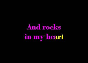 And rocks

in my heart