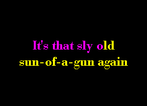 It's that sly 01d

sun-of-a-gun again