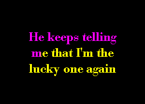 He keeps telling
me that I'm the
lucky one again

g