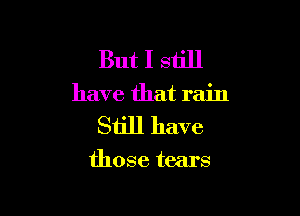 But I still
have that rain

Still have

those tears