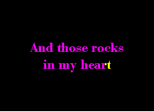 And those rocks

in my heart