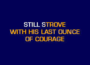 STILL STROVE
WITH HIS LAST UUNCE

0F COURAGE