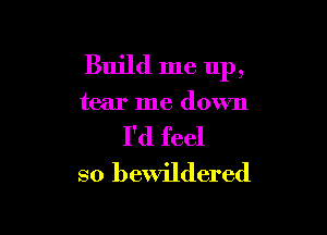 Build me up,

tear me down

I'd feel
so bewildered