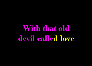 W ith that old

devil called love