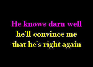 He knows darn well

he'll convince me

that he's right again