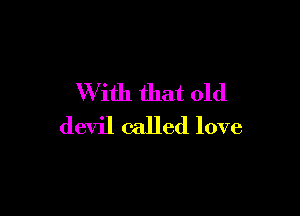 W ith that old

devil called love