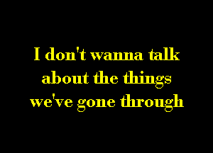 I don't wanna talk
about the things

we've gone through