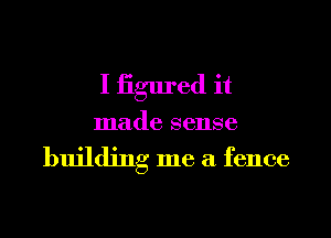 I iigured it
made sense

building me a fence