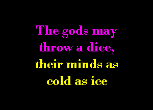 The gods may
throw a dice,

their minds as
cold as ice