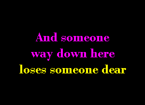 And someone

way down here

loses someone dear