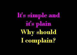 It's simple and

it's plain
Why should
I complain?