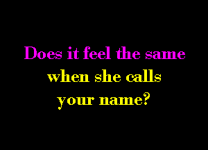 Does it feel the same
When she calls

your name?