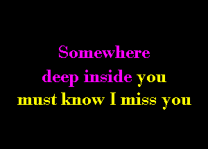 Somewhere
deep inside you
must know I miss you