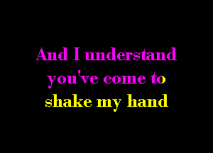 And I understand
you've come to

shake my hand

g