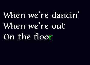 When we're dancin'
When we're out

On the floor