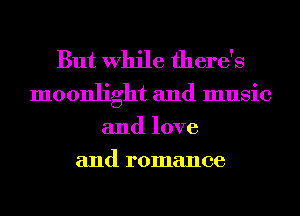 But While there's

moonlight and music
and love
and romance