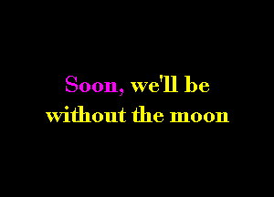 Soon, we'll be

Without the moon