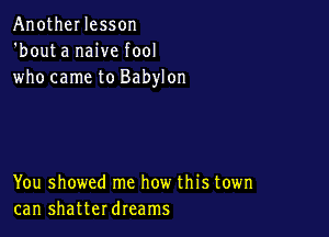 AnotheI lesson
'bouta naive fool
who came to Babylon

You showed me how this town
can shatterdreams
