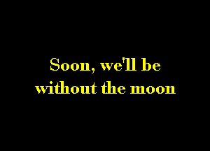 Soon, we'll be

Without the moon