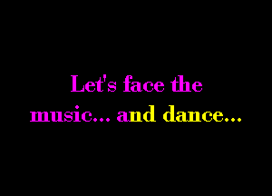 Let's face the

music... and dance...