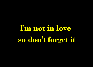 I'm not in love

so don't forget it