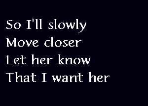 So I'll slowly
Move closer

Let her know
That I want her