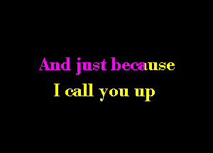 And just because

I call you up