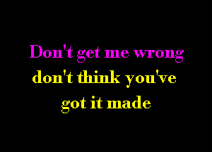 Don't get me wrong

don't think you've
got it made