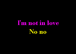 I'm not in love

No no