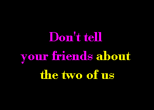 Don't tell

your friends about
the two of us