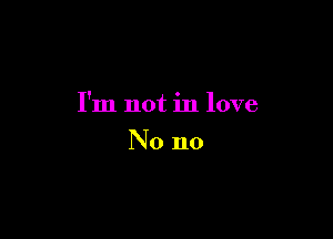 I'm not in love

No no