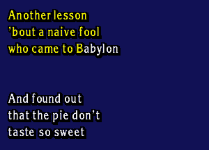 AnotheI lesson
'bouta naive fool
who came to Babylon

Andfound out
thatthe pie don't
taste so sweet