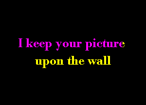 I keep your picture

upon the wall