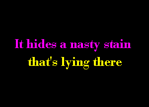 It hides a nasty stain
that's lying there