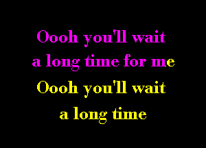 Oooh you'll wait
a long time for me
Oooh you'll wait

. long time

4
