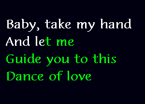 Baby, take my hand
And let me

Guide you to this
Dance of love