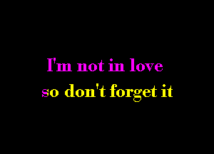 I'm not in love

so don't forget it