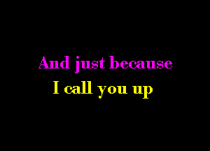 And just because

I call you up