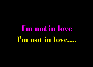 I'm not in love

I'm not in love....