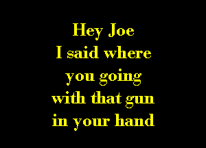 Hey Joe
I said where
you going
With that gun

in your hand