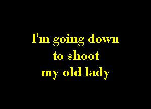 I'm going down

to shoot

my old lady