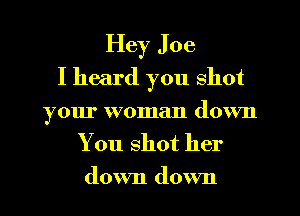 Hey Joe
I heard you shot
your woman down

You shot her
down down