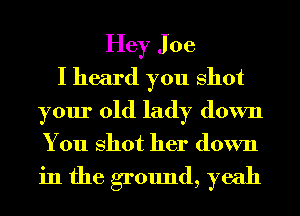 Hey J 06
I heard you shot
your old lady down
You Shot her down

in the ground, yeah