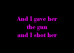 And I gave her

the gun
and I shot her