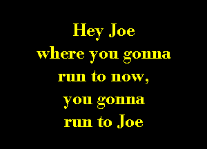 Hey Joe

where you gonna
run to now,
you gonna
run to J oe