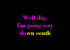 W ell dig,

I'm going way

down south