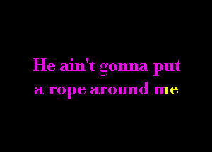 He ain't gonna put

a rope around me