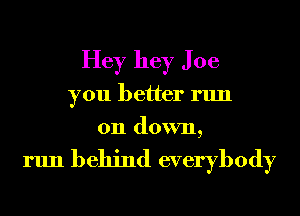 Hey hey J 06
you better run
011 down,

run behind everybody