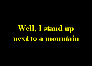 W ell, I stand up

next to a mountain